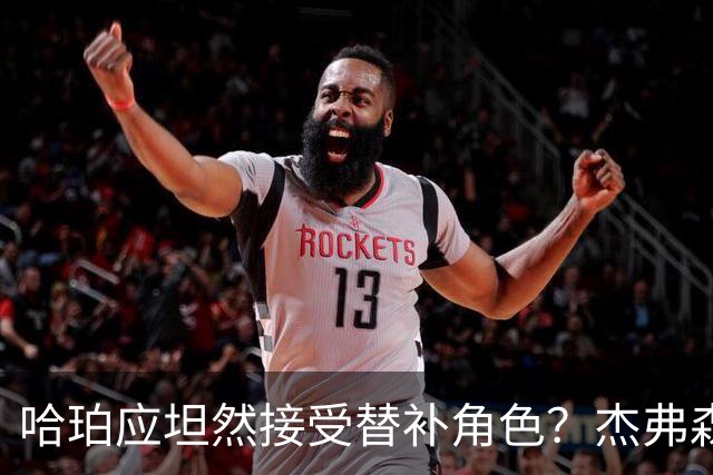 哈珀应坦然接受替补角色？杰弗森：哈登唯一打进总决赛时是第六人